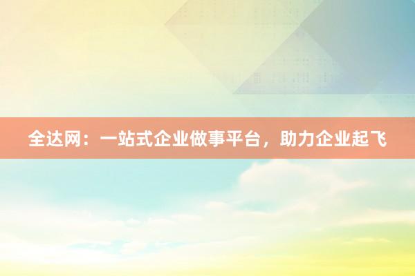 全达网：一站式企业做事平台，助力企业起飞