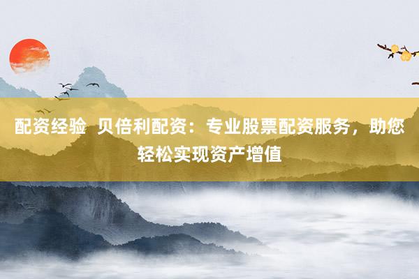 配资经验  贝倍利配资：专业股票配资服务，助您轻松实现资产增值