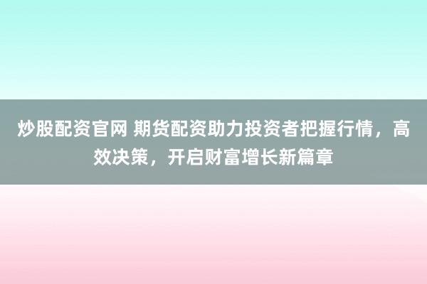 炒股配资官网 期货配资助力投资者把握行情，高效决策，开启财富增长新篇章