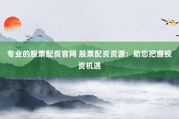 专业的股票配资官网 股票配资资源：助您把握投资机遇
