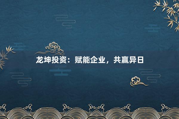 龙坤投资：赋能企业，共赢异日