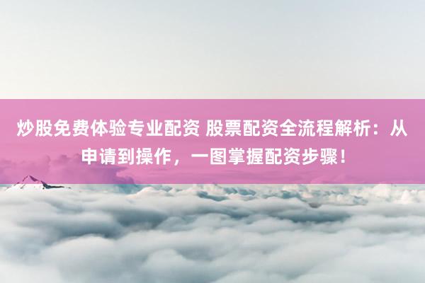 炒股免费体验专业配资 股票配资全流程解析：从申请到操作，一图掌握配资步骤！