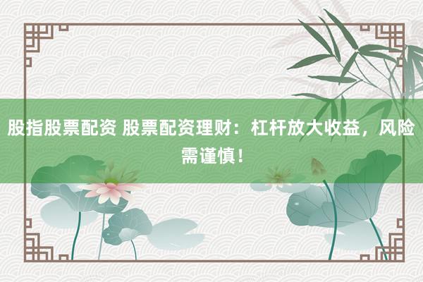 股指股票配资 股票配资理财：杠杆放大收益，风险需谨慎！