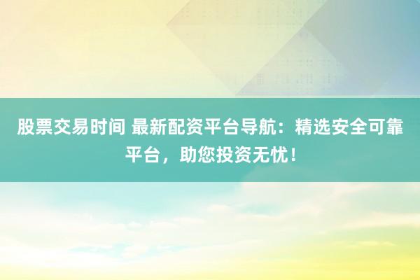 股票交易时间 最新配资平台导航:精选安全可靠平台,助您投资无忧!