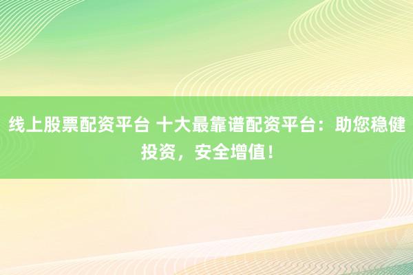 线上股票配资平台 十大最靠谱配资平台：助您稳健投资，安全增值！