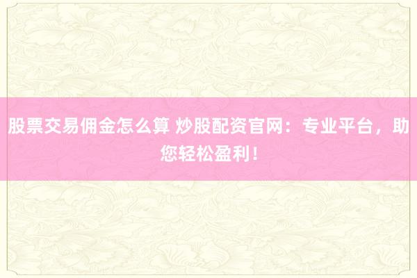 股票交易佣金怎么算 炒股配资官网：专业平台，助您轻松盈利！