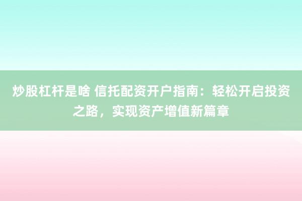 炒股杠杆是啥 信托配资开户指南：轻松开启投资之路，实现资产增值新篇章