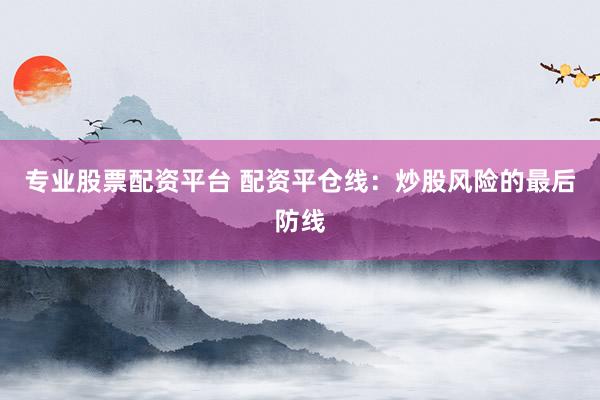 专业股票配资平台 配资平仓线：炒股风险的最后防线