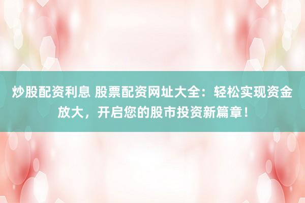 炒股配资利息 股票配资网址大全：轻松实现资金放大，开启您的股市投资新篇章！