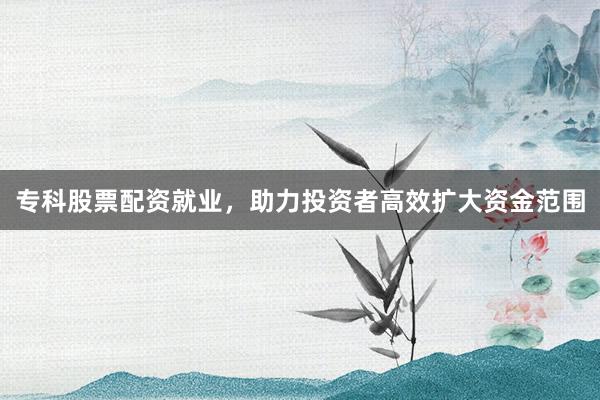 专科股票配资就业，助力投资者高效扩大资金范围