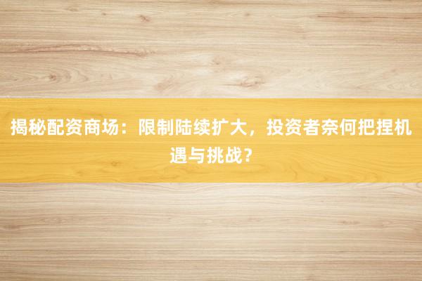 揭秘配资商场：限制陆续扩大，投资者奈何把捏机遇与挑战？