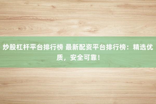 炒股杠杆平台排行榜 最新配资平台排行榜：精选优质，安全可靠！