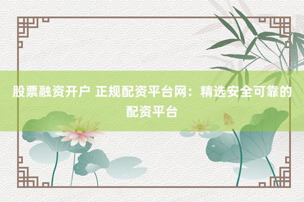 股票融资开户 正规配资平台网：精选安全可靠的配资平台