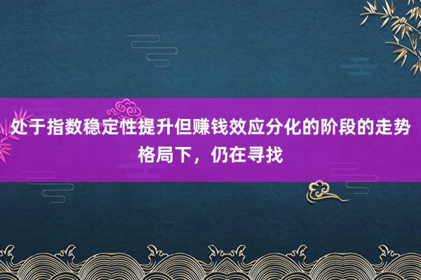 处于指数稳定性提升但赚钱效应分化的阶段的走势格局下，仍在寻找
