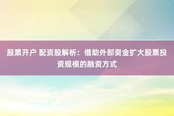 股票开户 配资股解析：借助外部资金扩大股票投资规模的融资方式