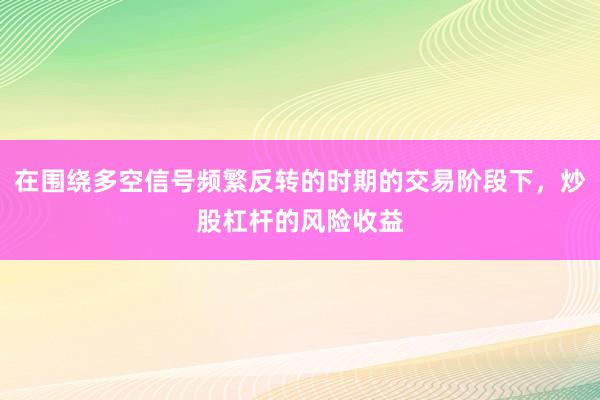 在围绕多空信号频繁反转的时期的交易阶段下，炒股杠杆的风险收益