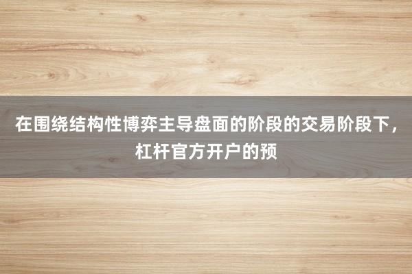 在围绕结构性博弈主导盘面的阶段的交易阶段下，杠杆官方开户的预