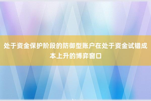 处于资金保护阶段的防御型账户在处于资金试错成本上升的博弈窗口