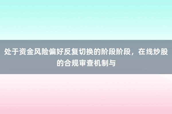 处于资金风险偏好反复切换的阶段阶段，在线炒股的合规审查机制与