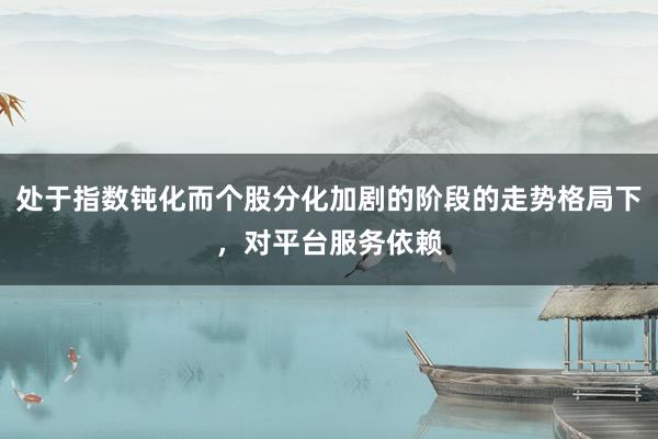 处于指数钝化而个股分化加剧的阶段的走势格局下，对平台服务依赖