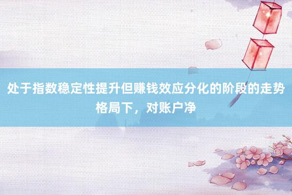 处于指数稳定性提升但赚钱效应分化的阶段的走势格局下，对账户净