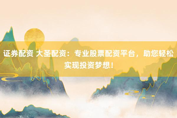 证券配资 大圣配资：专业股票配资平台，助您轻松实现投资梦想！