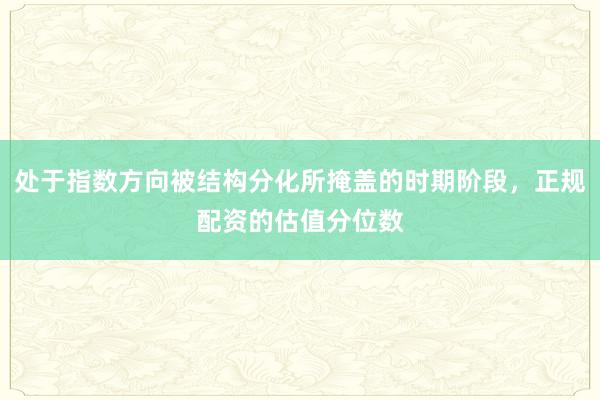处于指数方向被结构分化所掩盖的时期阶段，正规配资的估值分位数