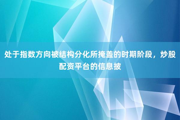 处于指数方向被结构分化所掩盖的时期阶段,炒股配资平台的信息披