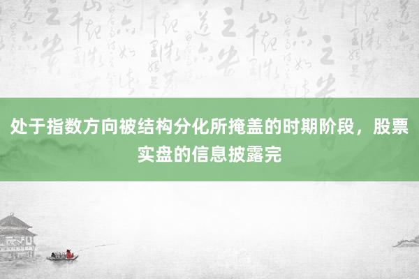 处于指数方向被结构分化所掩盖的时期阶段，股票实盘的信息披露完