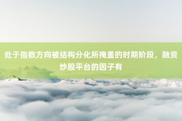 处于指数方向被结构分化所掩盖的时期阶段，融资炒股平台的因子有