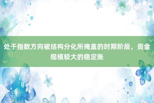 处于指数方向被结构分化所掩盖的时期阶段，资金规模较大的稳定账