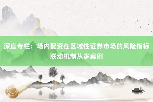 深度专栏:场内配资在区域性证券市场的风险指标联动机制从多案例