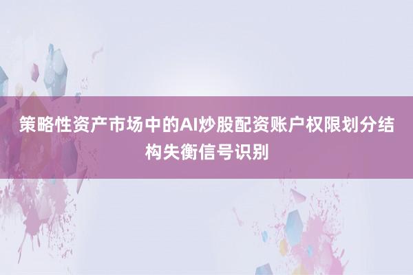 策略性资产市场中的AI炒股配资账户权限划分结构失衡信号识别
