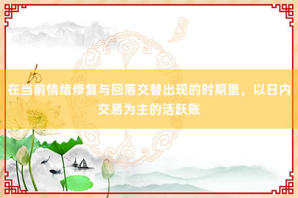 在当前情绪修复与回落交替出现的时期里,以日内交易为主的活跃账