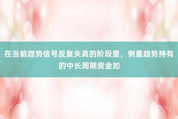 在当前趋势信号反复失真的阶段里，侧重趋势持有的中长周期资金如