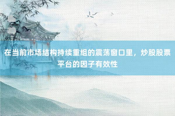 在当前市场结构持续重组的震荡窗口里,炒股股票平台的因子有效性