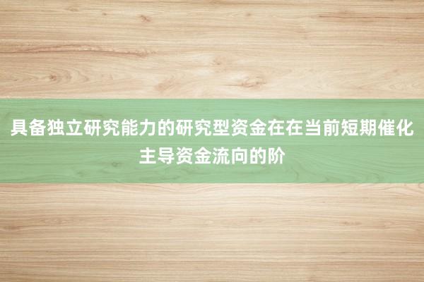 具备独立研究能力的研究型资金在在当前短期催化主导资金流向的阶