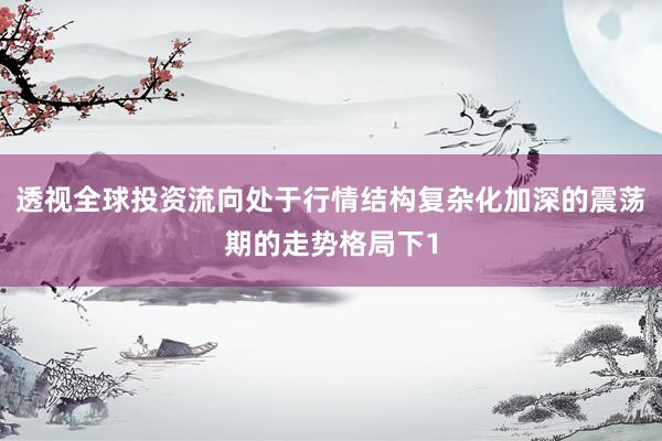 透视全球投资流向处于行情结构复杂化加深的震荡期的走势格局下1