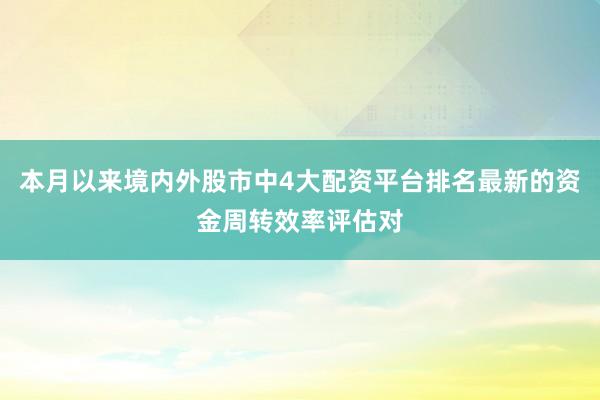 本月以来境内外股市中4大配资平台排名最新的资金周转效率评估对