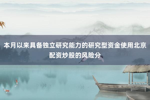 本月以来具备独立研究能力的研究型资金使用北京配资炒股的风险分