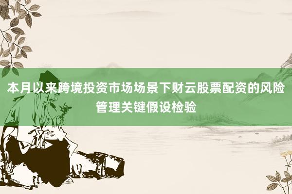 本月以来跨境投资市场场景下财云股票配资的风险管理关键假设检验