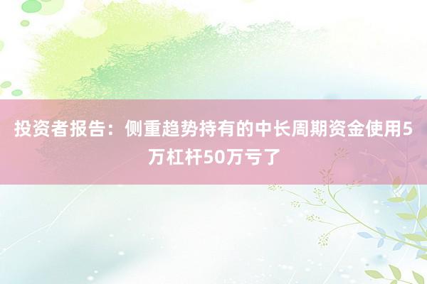 投资者报告：侧重趋势持有的中长周期资金使用5万杠杆50万亏了