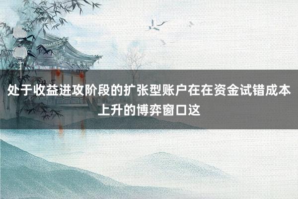 处于收益进攻阶段的扩张型账户在在资金试错成本上升的博弈窗口这