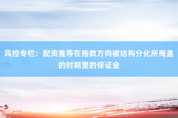 风控专栏：配资推荐在指数方向被结构分化所掩盖的时期里的保证金