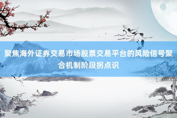 聚焦海外证券交易市场股票交易平台的风险信号聚合机制阶段拐点识