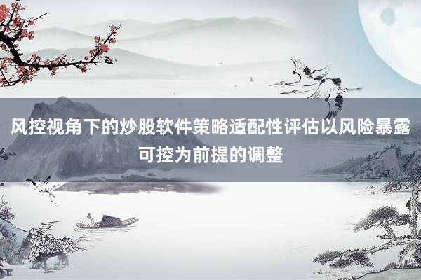 风控视角下的炒股软件策略适配性评估以风险暴露可控为前提的调整