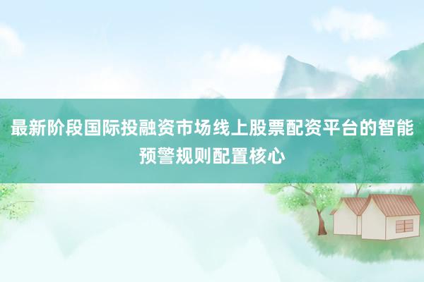 最新阶段国际投融资市场线上股票配资平台的智能预警规则配置核心