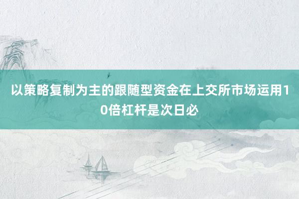 以策略复制为主的跟随型资金在上交所市场运用10倍杠杆是次日必