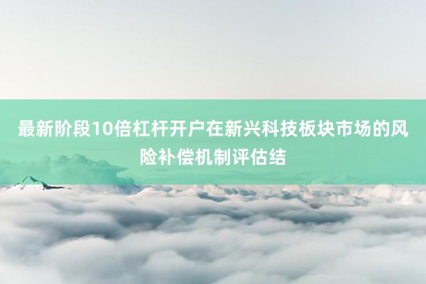 最新阶段10倍杠杆开户在新兴科技板块市场的风险补偿机制评估结