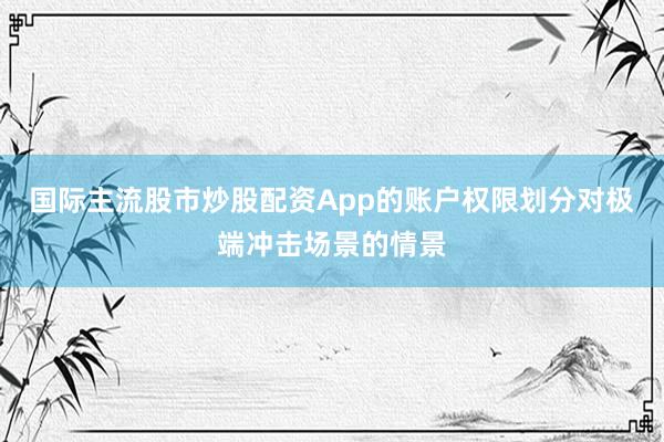 国际主流股市炒股配资App的账户权限划分对极端冲击场景的情景